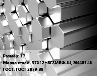 Шестигранник нержавеющий 17 Сталь: 37Х12Н8Г8МБФ-Ш, ЭИ481-Ш ГОСТ: ГОСТ 2879-88